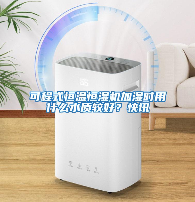 可程式恒溫恒濕機(jī)加濕時(shí)用什么水質(zhì)較好？快訊