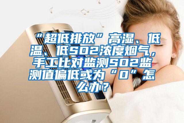 “超低排放”高濕、低溫、低SO2濃度煙氣,手工比對監(jiān)測SO2監(jiān)測值偏低或為“0”怎么辦?