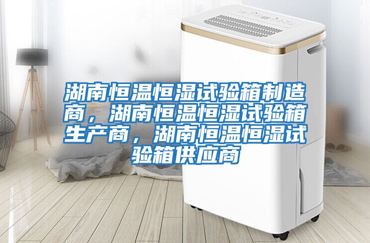 湖南恒溫恒濕試驗箱制造商,湖南恒溫恒濕試驗箱生產(chǎn)商,湖南恒溫恒濕試驗箱供應(yīng)商
