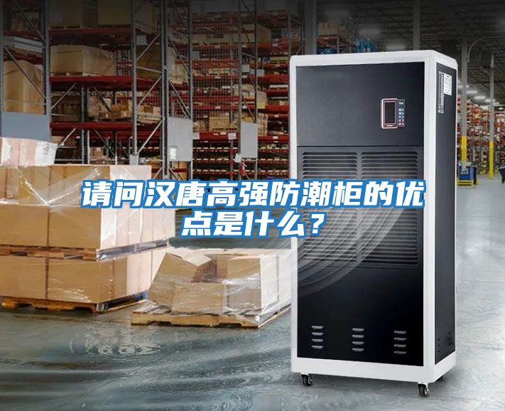 請問漢唐高強防潮柜的優點是什么？